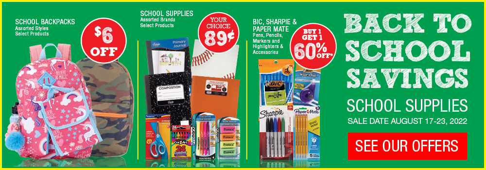 Back to School Savings. Backpacs $6 off, select school supplies 89¢, Select writing instruments Buy 1 get 1 60% off. August 17 to 23, 2022. Click for more offers